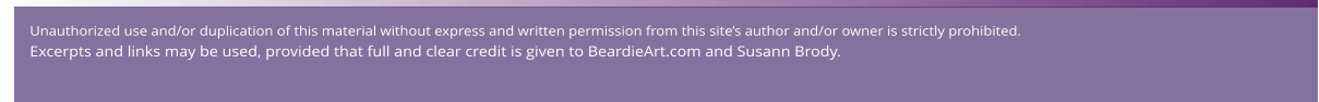 Unauthorized use and/or duplication of this material without express and written permission from this site’s author and/or owner is strictly prohibited.   Excerpts and links may be used, provided that full and clear credit is given to BeardieArt.com and Susann Brody.